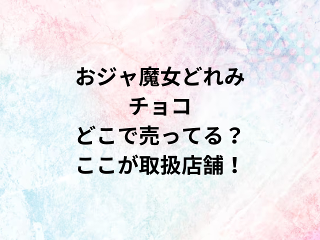 おジャ魔女どれみチョコどこで売ってる？ここが取扱店舗！