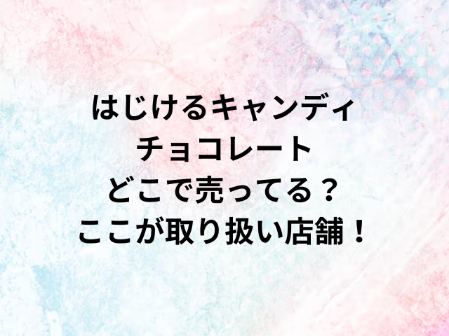 はじけるキャンディチョコレートどこで売ってる？ここが取り扱い店舗！