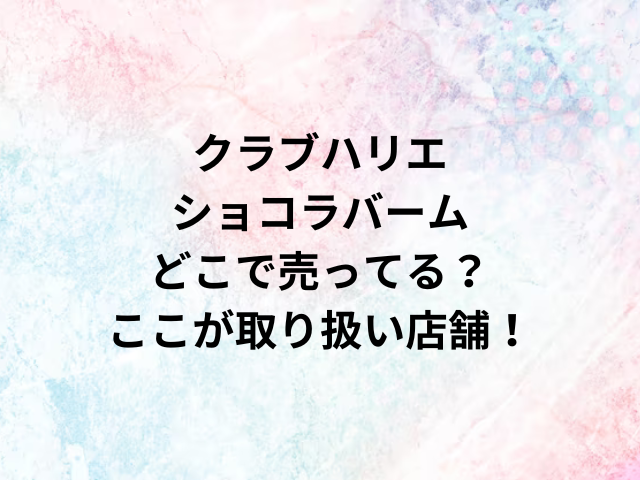 クラブハリエショコラバームどこで売ってる？ここが取り扱い店舗！