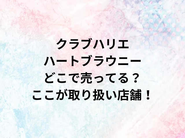 クラブハリエハートブラウニーどこで売ってる？ここが取り扱い店舗！