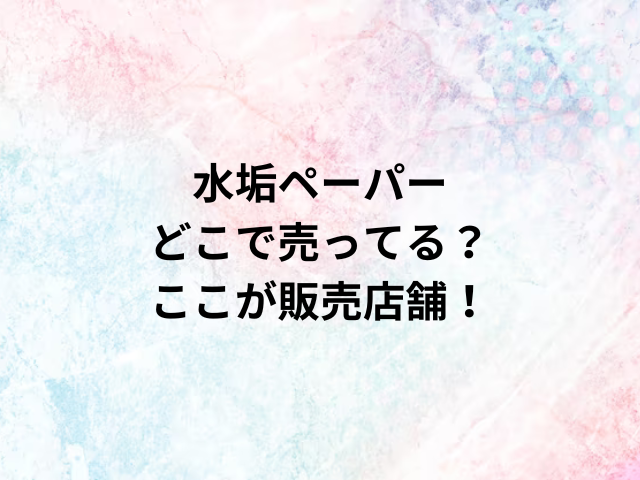 水垢ペーパーどこで売ってる？ここが販売店舗！