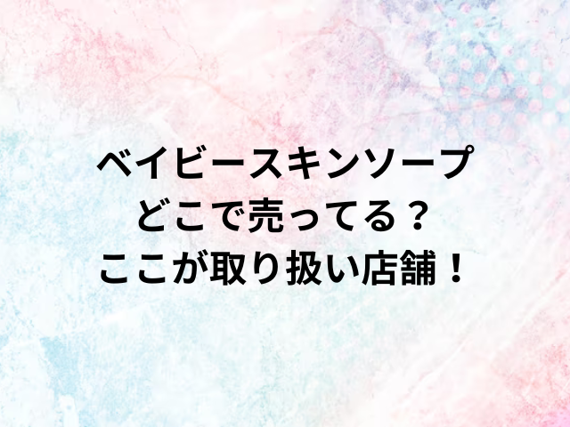 ベイビースキンソープどこで売ってる？ここが取り扱い店舗！