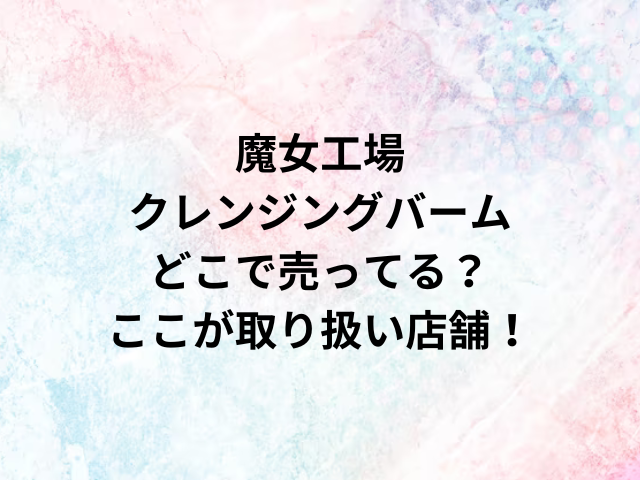 魔女工場クレンジングバームどこで売ってる？ここが取り扱い店舗！