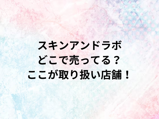 スキンアンドラボどこで売ってる？ここが取り扱い店舗！