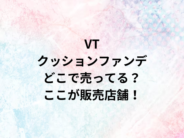 VTクッションファンデどこで売ってる？ここが販売店舗！