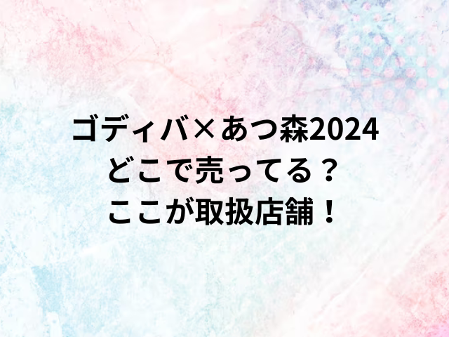 ゴディバ×あつ森2024どこで売ってる？ここが取扱店舗！