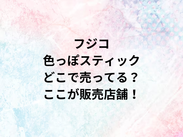 フジコ色っぽスティックどこで売ってる？ここが販売店舗！