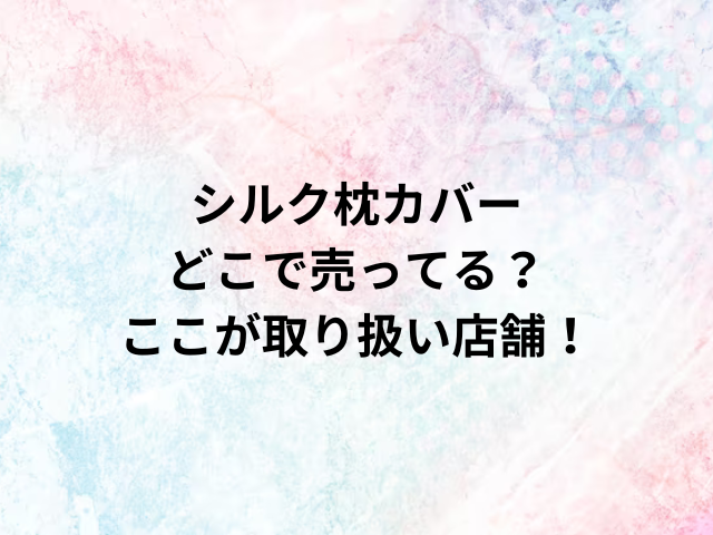 シルク枕カバーどこで売ってる？ここが取り扱い店舗！