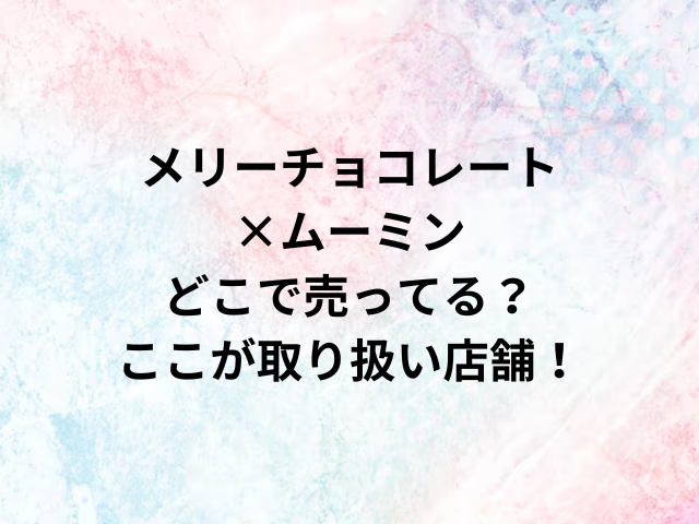 メリーチョコレート×ムーミンどこで売ってる？ここが取り扱い店舗！