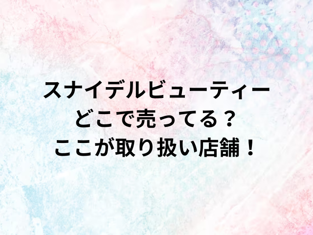 スナイデルビューティーどこで売ってる？ここが取り扱い店舗！