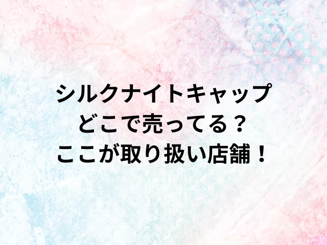 シルクナイトキャップどこで売ってる？ここが取り扱い店舗！