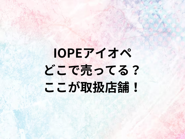 IOPEアイオペどこで売ってる？ここが取扱店舗！