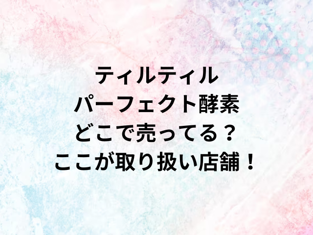 ティルティルパーフェクト酵素どこで売ってる？ここが取り扱い店舗！