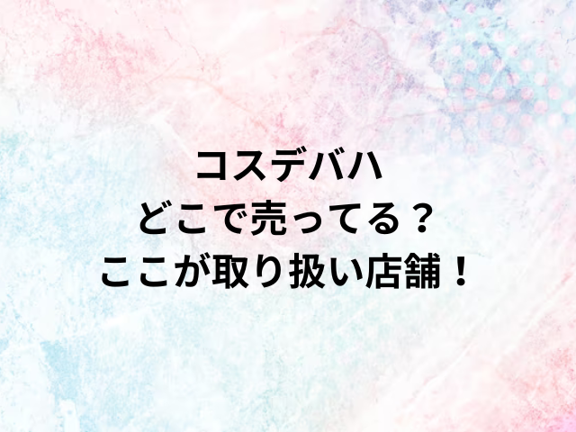 コスデバハどこで売ってる？ここが取り扱い店舗！