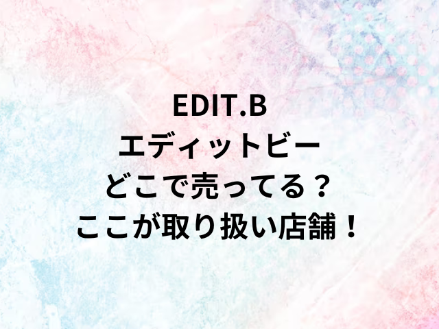 EDIT.Bエディットビーどこで売ってる？ここが取り扱い店舗！