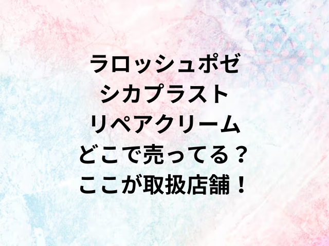 ラロッシュポゼシカプラストリペアクリームどこで売ってる？ここが取扱店舗！