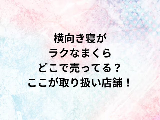 横向き寝がラクなまくらどこで売ってる？ここが取り扱い店舗！