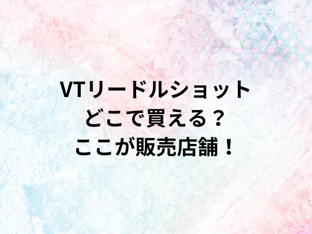 VTリードルショットどこで買える？ここが販売店舗！