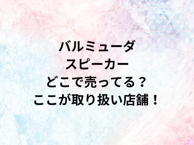 バルミューダスピーカーどこで売ってる？ここが取り扱い店舗！