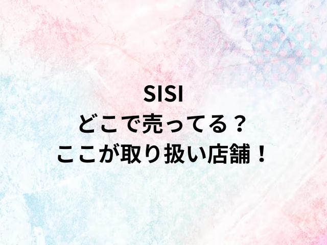 SISIどこで売ってる？ここが取り扱い店舗！