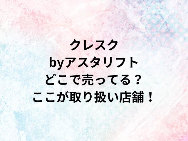 クレスクbyアスタリフトどこで売ってる？ここが取り扱い店舗！