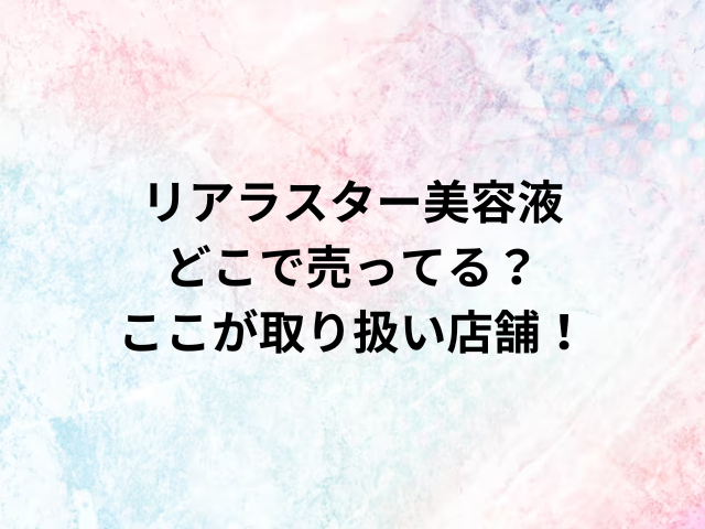 リアラスター美容液どこで売ってる？ここが取り扱い店舗！