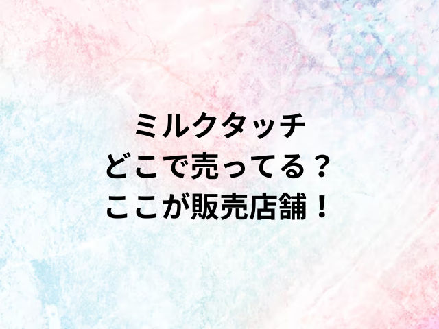 ミルクタッチどこで売ってる？ここが販売店舗！