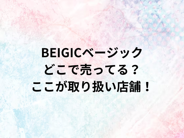 BEIGICベージックどこで売ってる？ここが取り扱い店舗！