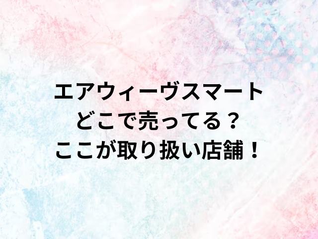 エアウィーヴスマートどこで売ってる？ここが取り扱い店舗！