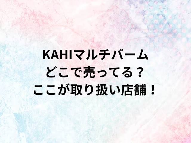 KAHIマルチバームどこで売ってる？ここが取り扱い店舗！