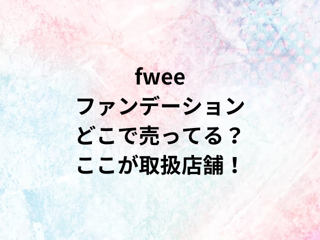 fweeファンデーションどこで売ってる？ここが取扱店舗！