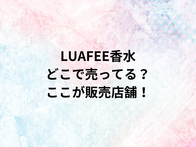 LUAFEE香水どこで売ってる？ここが販売店舗！