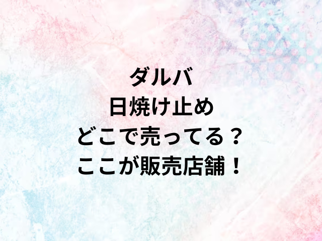 ダルバ日焼け止めどこで売ってる？ここが販売店舗！