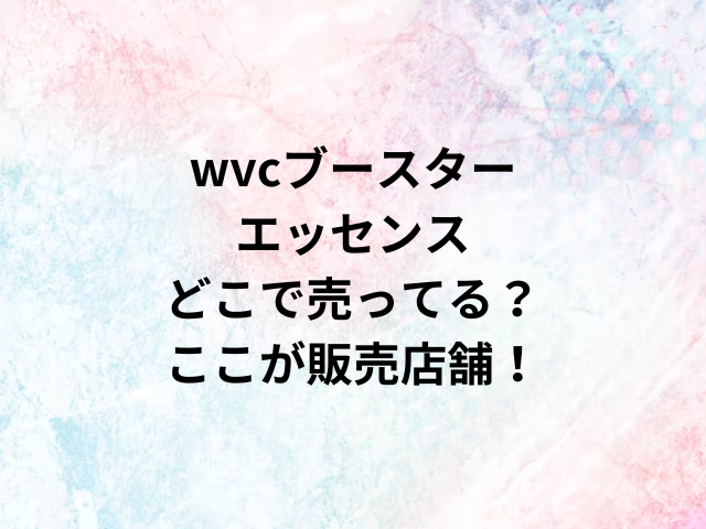 wvcブースターエッセンスどこで売ってる？ここが販売店舗！