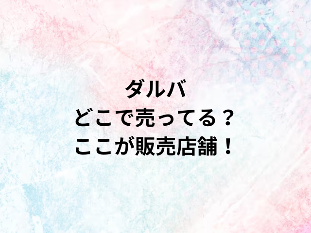 ダルバどこで売ってる？ここが販売店舗！