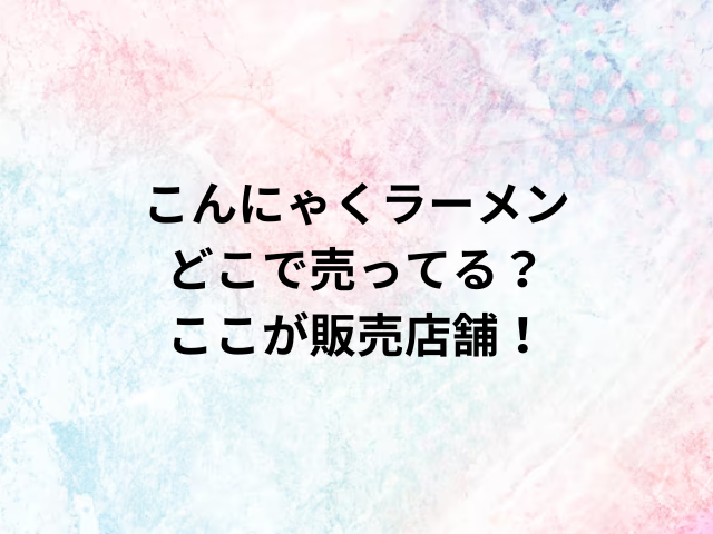 こんにゃくラーメンどこで売ってる？ここが販売店舗！