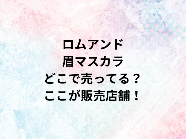 ロムアンド眉マスカラどこで売ってる？ここが販売店舗！