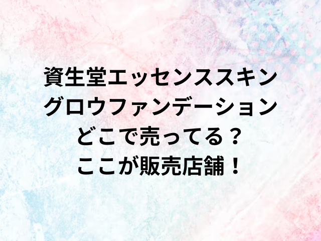 資生堂エッセンススキングロウファンデーションどこで売ってる？ここが販売店舗！