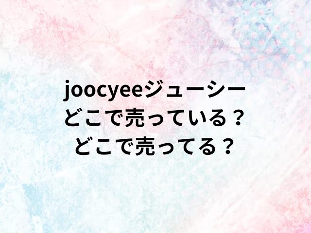 joocyeeジューシーどこで売っている？どこで売ってる？