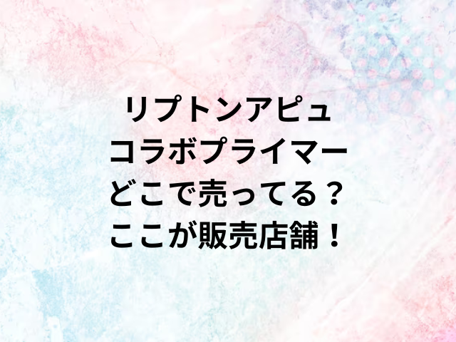 リプトンアピュコラボプライマーどこで売ってる？ここが販売店舗！