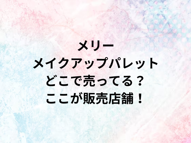 メリーメイクアップパレットどこで売ってる？ここが販売店舗！