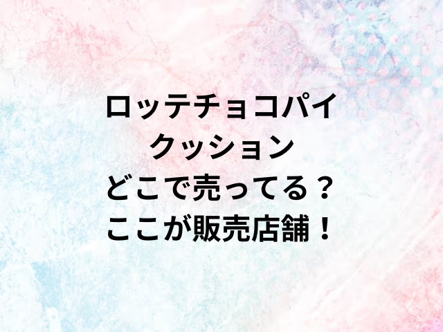 ロッテチョコパイクッションどこで売ってる？ここが販売店舗！