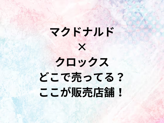 マクドナルド×クロックスクラッシッククロックどこで売ってる？ここが販売店舗！