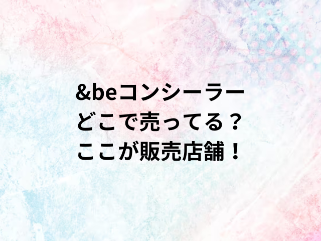 &beコンシーラーどこで売ってる？ここが販売店舗！