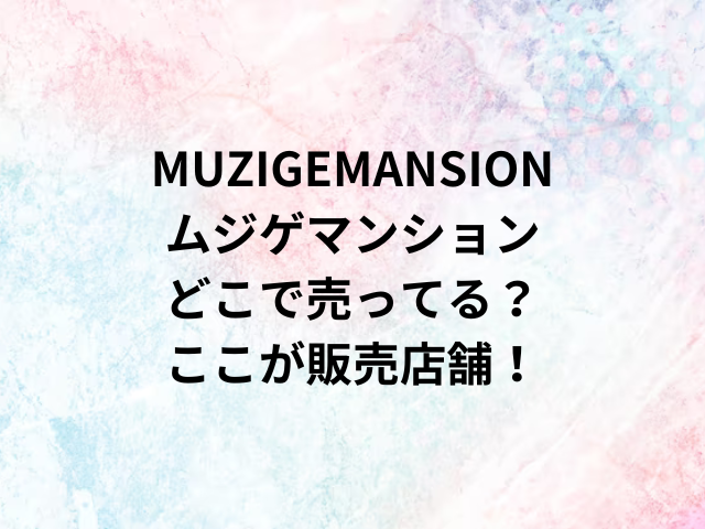 MUZIGEMANSIONムジゲマンションどこで売ってる？ここが販売店舗！