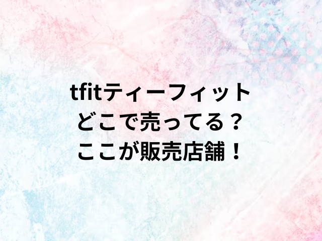 tfitティーフィットどこで売ってる？ここが販売店舗！