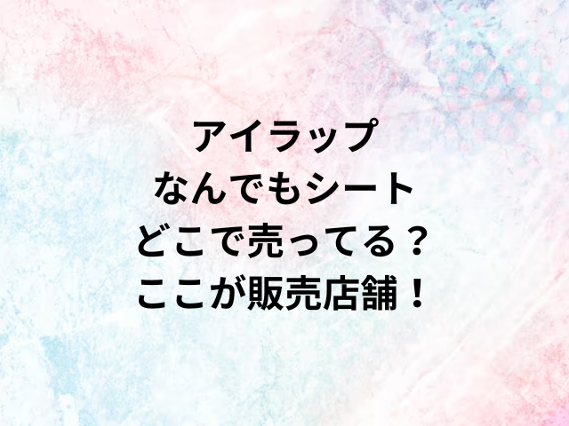 アイラップなんでもシートどこで売ってる？ここが販売店舗！