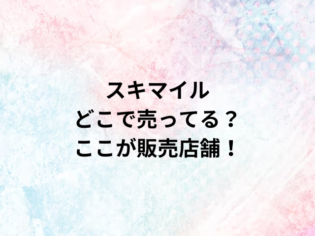 スキマイルどこで売ってる？ここが販売店舗！