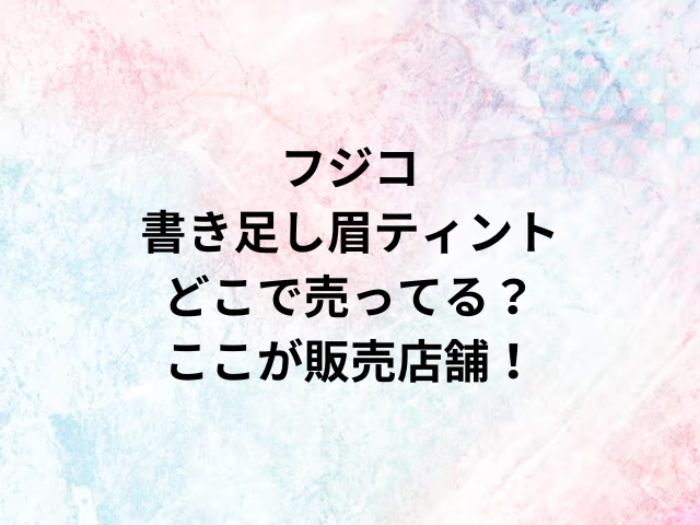 フジコ書き足し眉ティントどこで売ってる？ここが販売店舗！