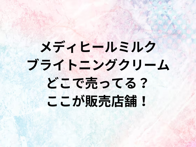 メディヒールミルクブライトニングクリームどこで売ってる？ここが販売店舗！